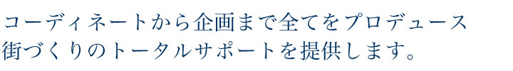 コーディネートから企画まで全てをプロデュース街づくりのトータルサポートを提供します。