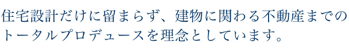 住宅設計だけに留まらず、建物に関わる不動産までのトータルプロデュースを理念としています。
