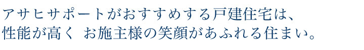 アサヒサポートがおすすめする戸建住宅は、性能が高く お施主様の笑顔があふれる住まい。